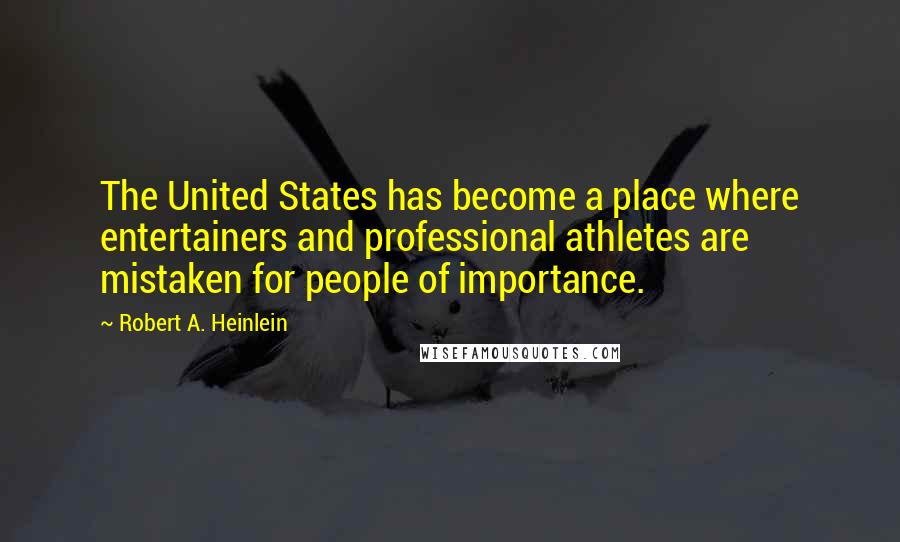Robert A. Heinlein Quotes: The United States has become a place where entertainers and professional athletes are mistaken for people of importance.