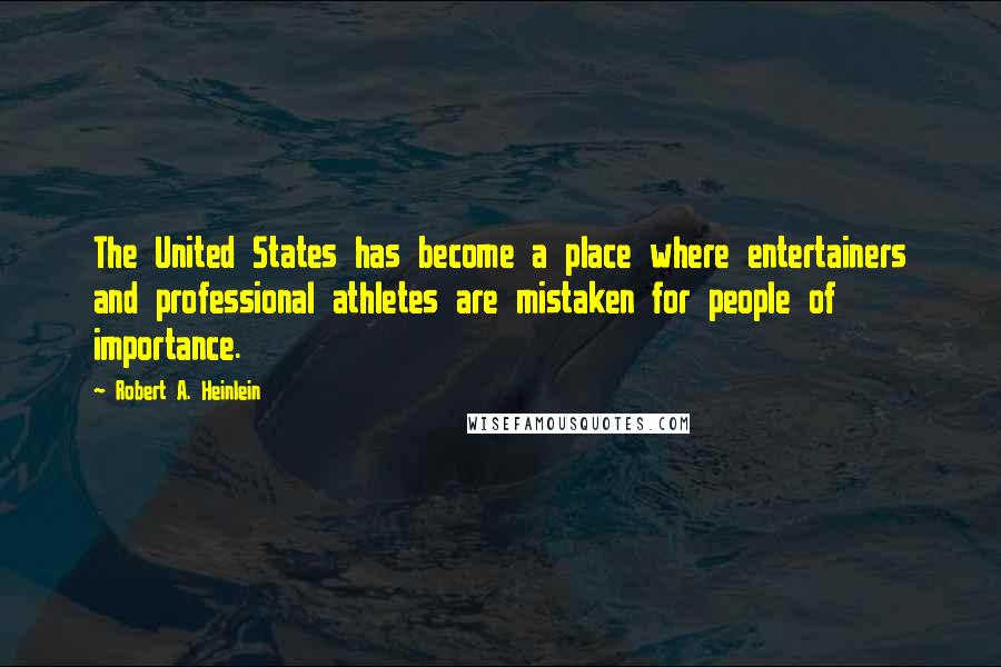 Robert A. Heinlein Quotes: The United States has become a place where entertainers and professional athletes are mistaken for people of importance.