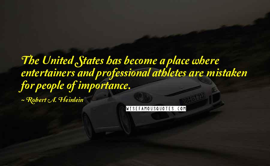 Robert A. Heinlein Quotes: The United States has become a place where entertainers and professional athletes are mistaken for people of importance.