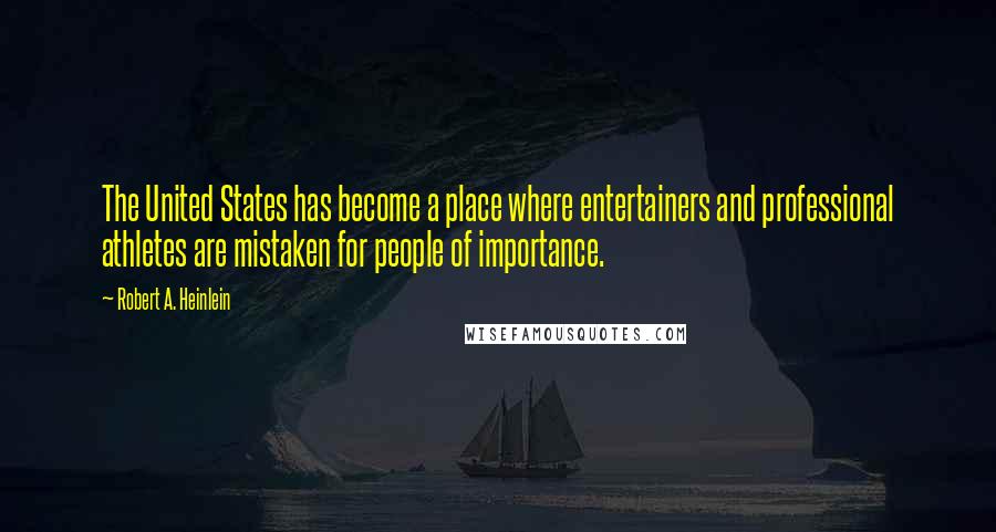 Robert A. Heinlein Quotes: The United States has become a place where entertainers and professional athletes are mistaken for people of importance.