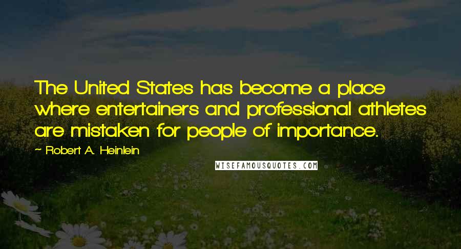 Robert A. Heinlein Quotes: The United States has become a place where entertainers and professional athletes are mistaken for people of importance.