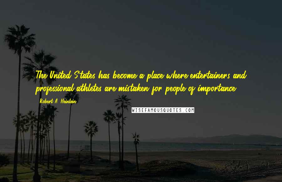Robert A. Heinlein Quotes: The United States has become a place where entertainers and professional athletes are mistaken for people of importance.