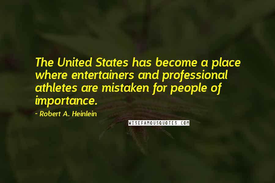 Robert A. Heinlein Quotes: The United States has become a place where entertainers and professional athletes are mistaken for people of importance.