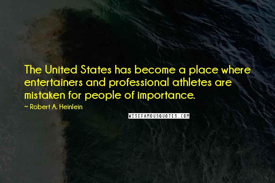 Robert A. Heinlein Quotes: The United States has become a place where entertainers and professional athletes are mistaken for people of importance.