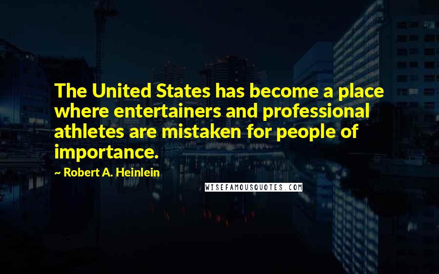 Robert A. Heinlein Quotes: The United States has become a place where entertainers and professional athletes are mistaken for people of importance.