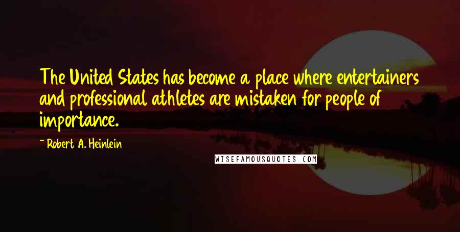 Robert A. Heinlein Quotes: The United States has become a place where entertainers and professional athletes are mistaken for people of importance.
