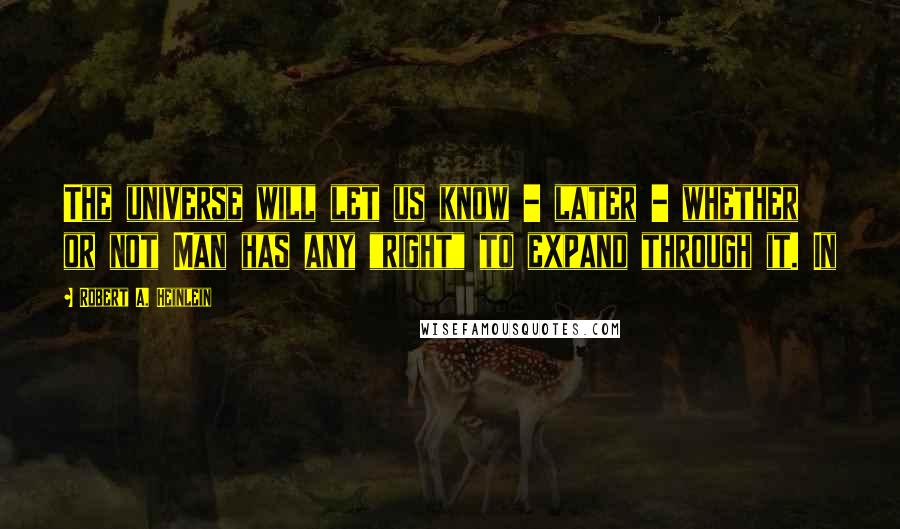 Robert A. Heinlein Quotes: The universe will let us know - later - whether or not Man has any "right" to expand through it. In