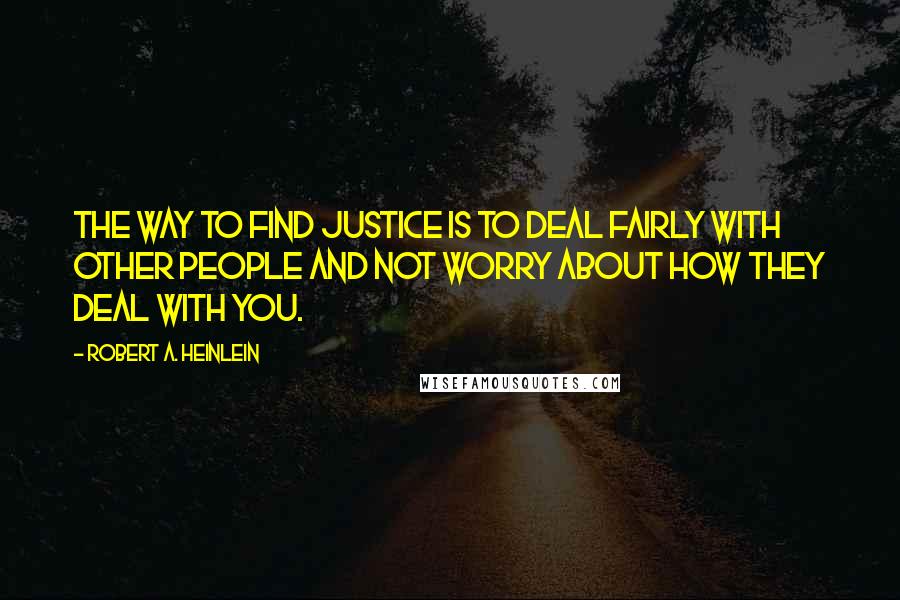 Robert A. Heinlein Quotes: The way to find justice is to deal fairly with other people and not worry about how they deal with you.