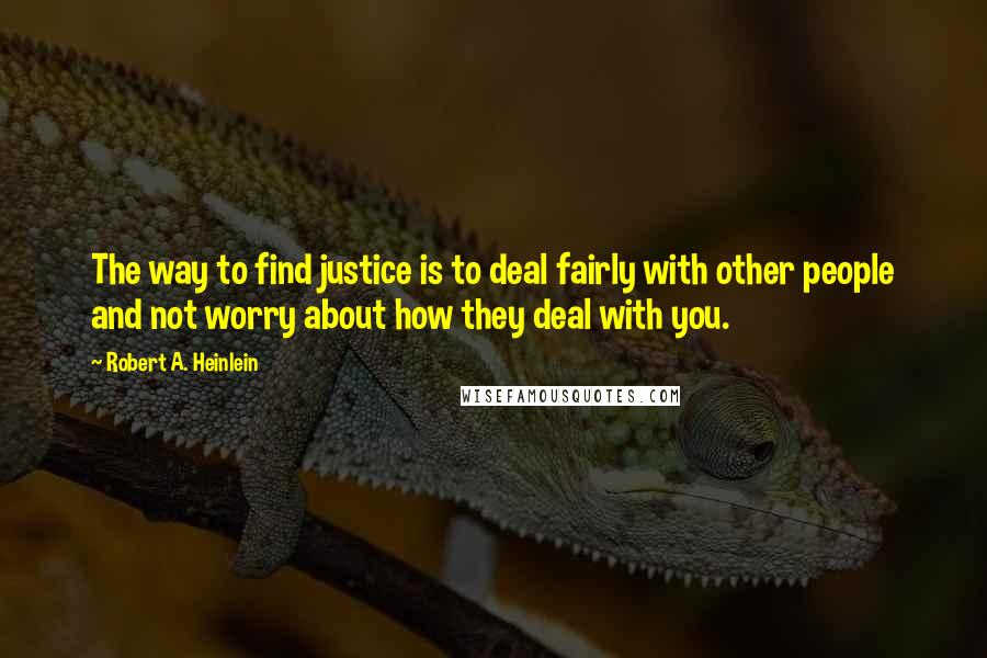 Robert A. Heinlein Quotes: The way to find justice is to deal fairly with other people and not worry about how they deal with you.