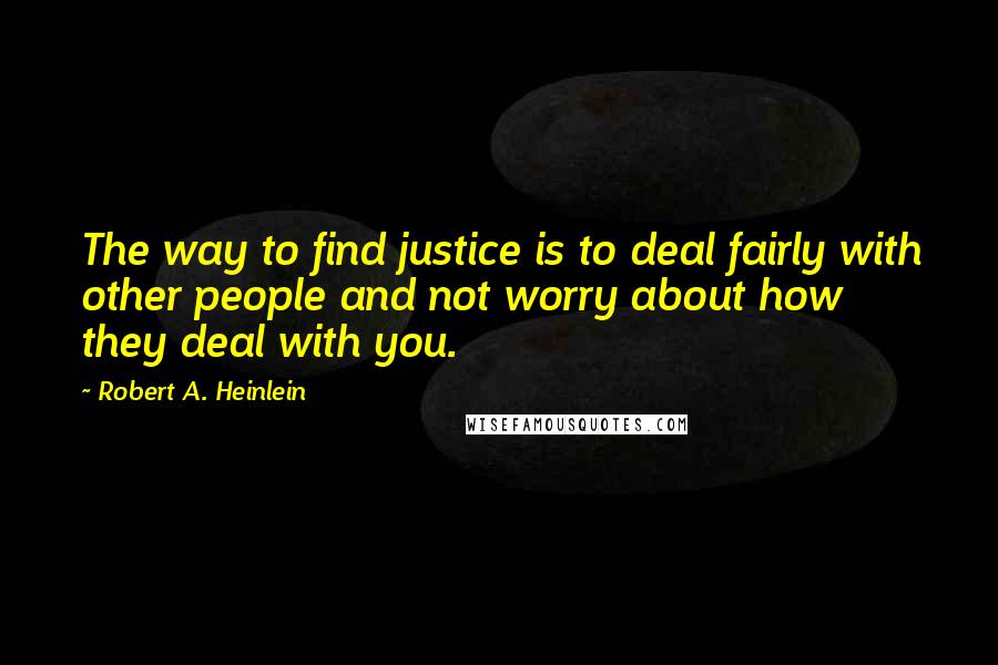 Robert A. Heinlein Quotes: The way to find justice is to deal fairly with other people and not worry about how they deal with you.