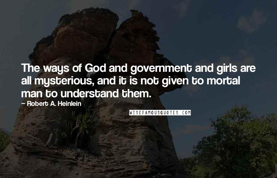 Robert A. Heinlein Quotes: The ways of God and government and girls are all mysterious, and it is not given to mortal man to understand them.