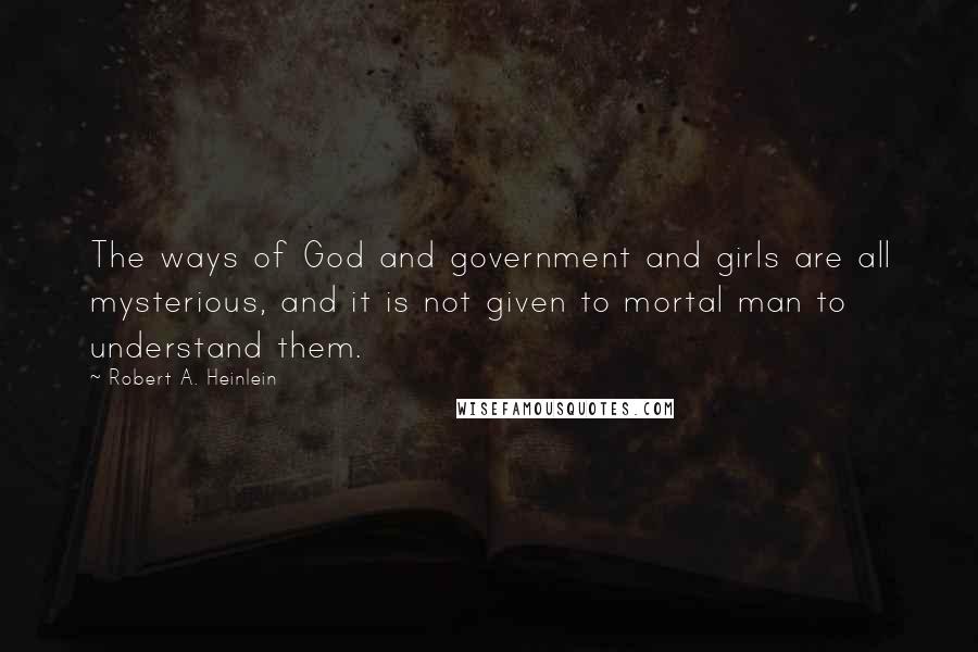 Robert A. Heinlein Quotes: The ways of God and government and girls are all mysterious, and it is not given to mortal man to understand them.