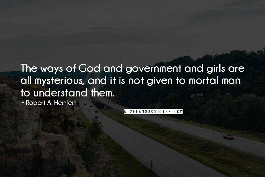 Robert A. Heinlein Quotes: The ways of God and government and girls are all mysterious, and it is not given to mortal man to understand them.