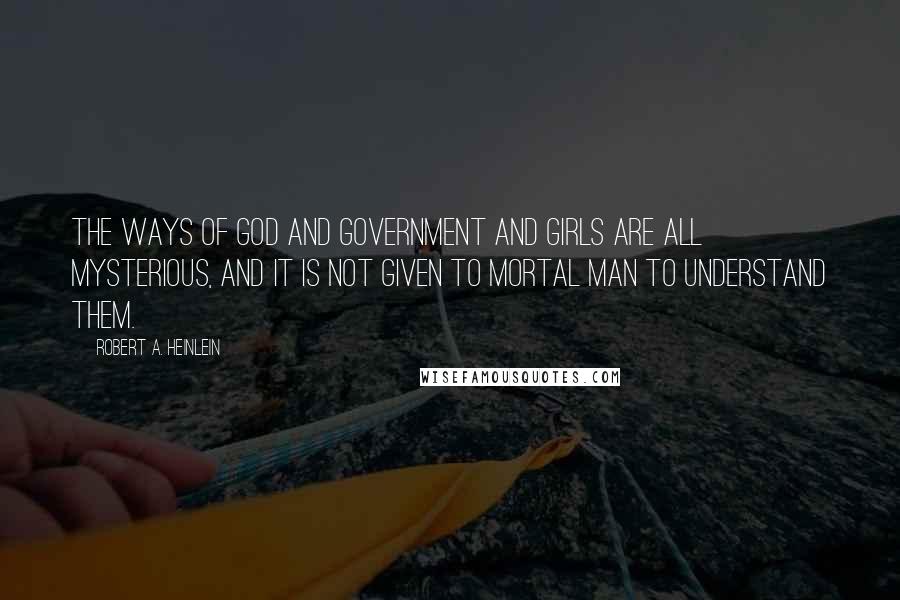 Robert A. Heinlein Quotes: The ways of God and government and girls are all mysterious, and it is not given to mortal man to understand them.