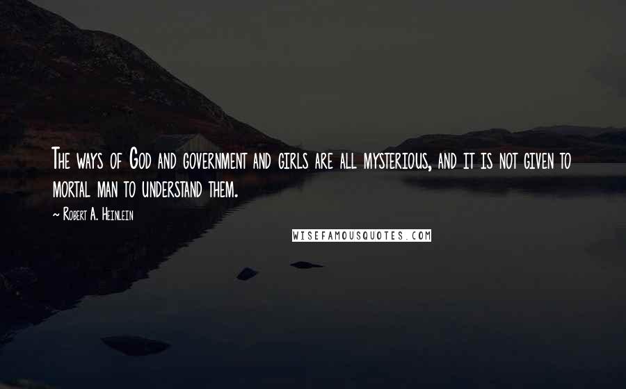 Robert A. Heinlein Quotes: The ways of God and government and girls are all mysterious, and it is not given to mortal man to understand them.
