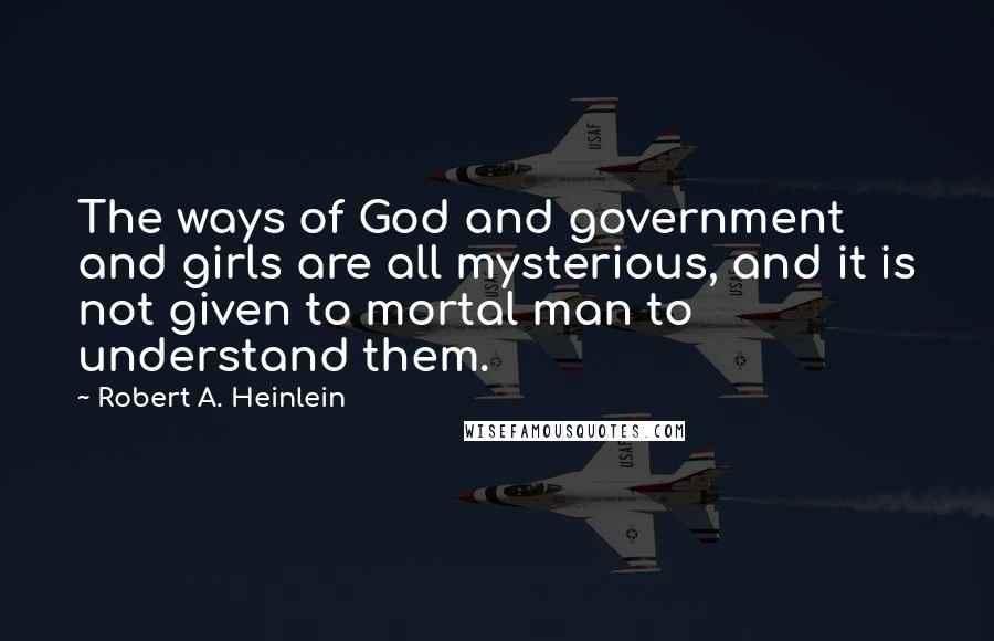 Robert A. Heinlein Quotes: The ways of God and government and girls are all mysterious, and it is not given to mortal man to understand them.