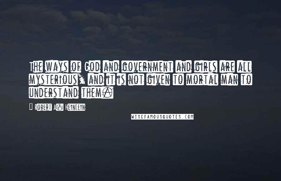 Robert A. Heinlein Quotes: The ways of God and government and girls are all mysterious, and it is not given to mortal man to understand them.