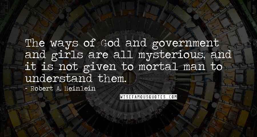 Robert A. Heinlein Quotes: The ways of God and government and girls are all mysterious, and it is not given to mortal man to understand them.
