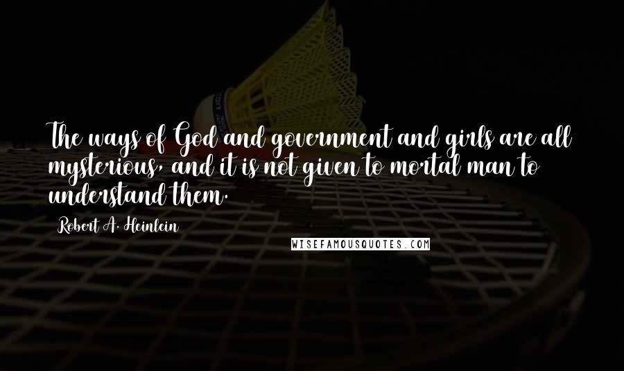 Robert A. Heinlein Quotes: The ways of God and government and girls are all mysterious, and it is not given to mortal man to understand them.