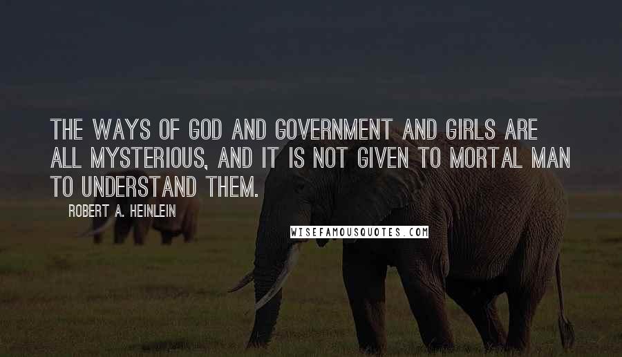 Robert A. Heinlein Quotes: The ways of God and government and girls are all mysterious, and it is not given to mortal man to understand them.