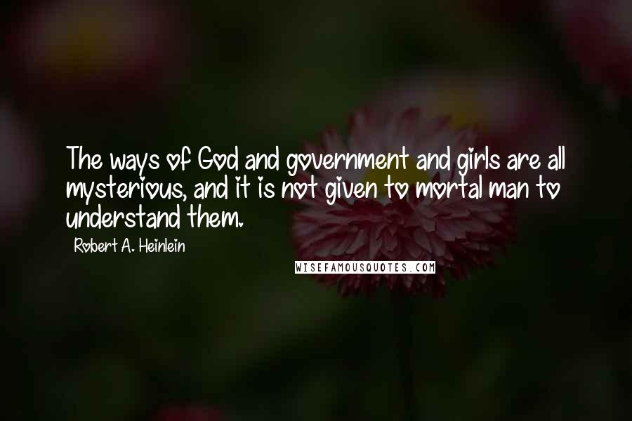 Robert A. Heinlein Quotes: The ways of God and government and girls are all mysterious, and it is not given to mortal man to understand them.
