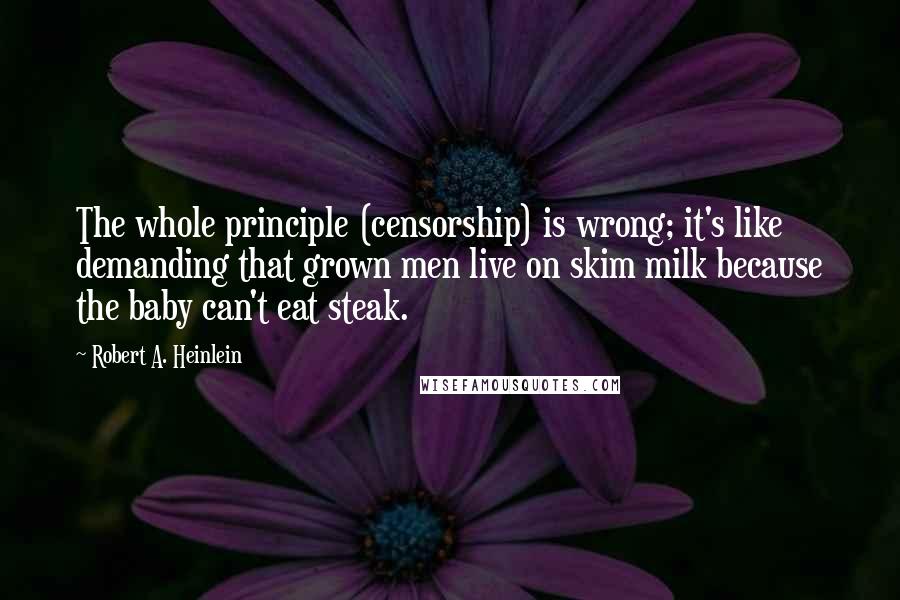 Robert A. Heinlein Quotes: The whole principle (censorship) is wrong; it's like demanding that grown men live on skim milk because the baby can't eat steak.