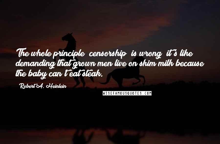 Robert A. Heinlein Quotes: The whole principle (censorship) is wrong; it's like demanding that grown men live on skim milk because the baby can't eat steak.