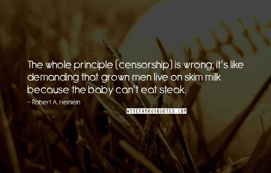 Robert A. Heinlein Quotes: The whole principle (censorship) is wrong; it's like demanding that grown men live on skim milk because the baby can't eat steak.