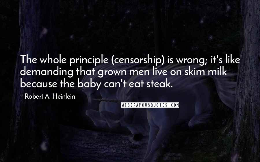 Robert A. Heinlein Quotes: The whole principle (censorship) is wrong; it's like demanding that grown men live on skim milk because the baby can't eat steak.