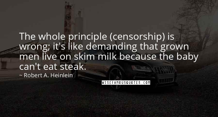 Robert A. Heinlein Quotes: The whole principle (censorship) is wrong; it's like demanding that grown men live on skim milk because the baby can't eat steak.