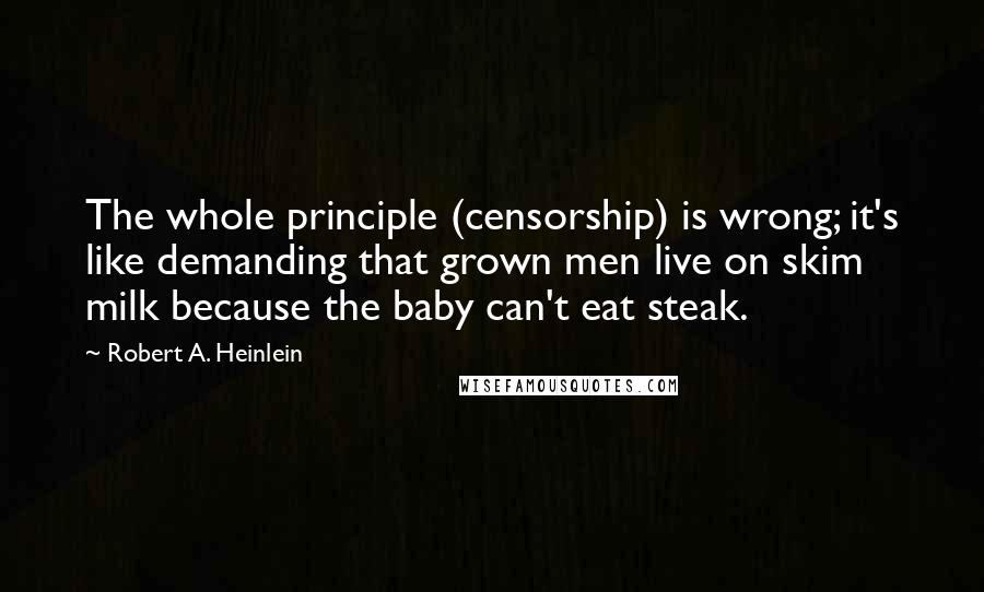 Robert A. Heinlein Quotes: The whole principle (censorship) is wrong; it's like demanding that grown men live on skim milk because the baby can't eat steak.