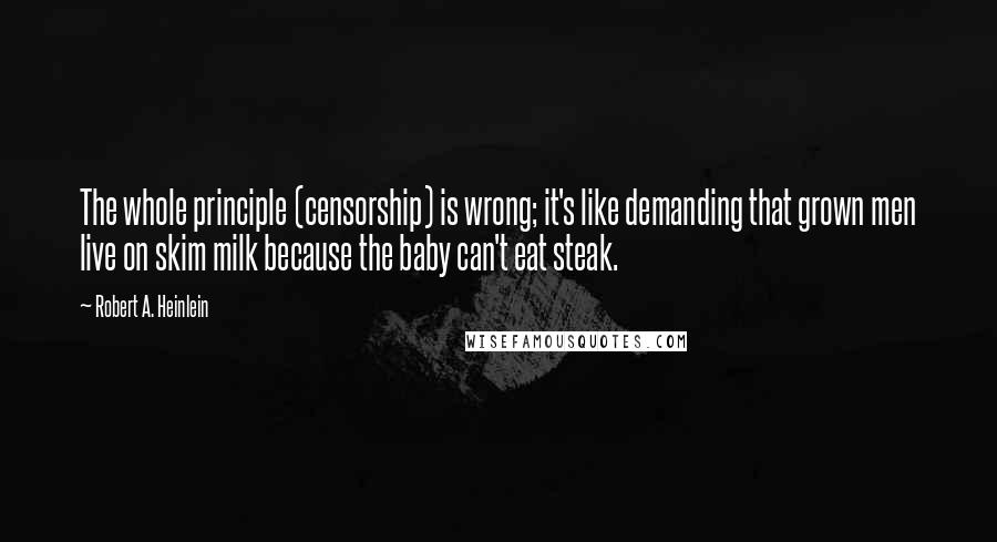 Robert A. Heinlein Quotes: The whole principle (censorship) is wrong; it's like demanding that grown men live on skim milk because the baby can't eat steak.