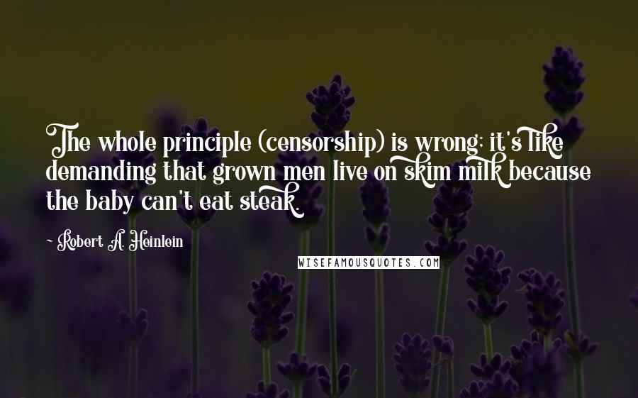 Robert A. Heinlein Quotes: The whole principle (censorship) is wrong; it's like demanding that grown men live on skim milk because the baby can't eat steak.