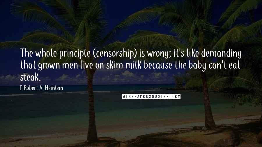 Robert A. Heinlein Quotes: The whole principle (censorship) is wrong; it's like demanding that grown men live on skim milk because the baby can't eat steak.