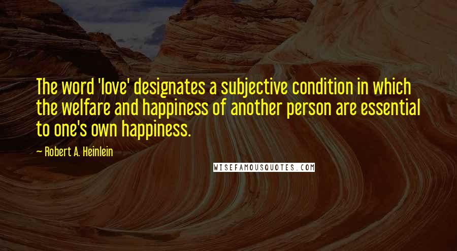 Robert A. Heinlein Quotes: The word 'love' designates a subjective condition in which the welfare and happiness of another person are essential to one's own happiness.