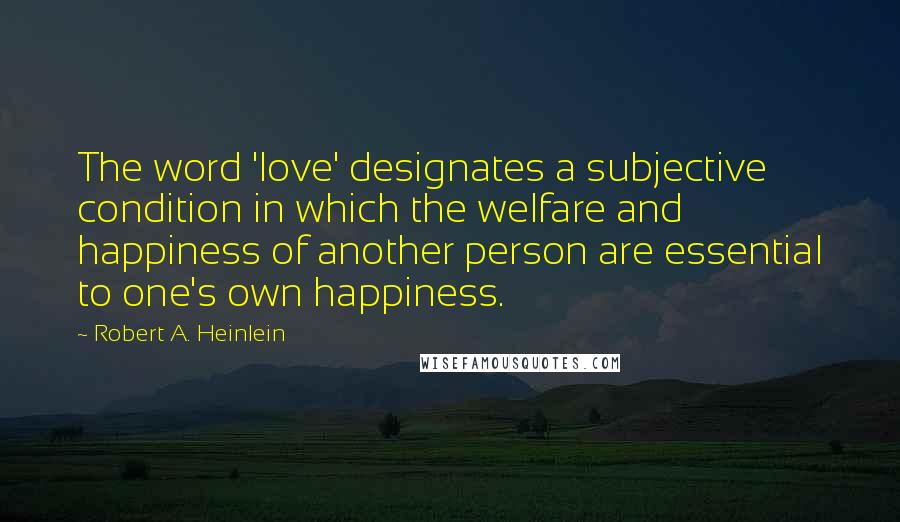 Robert A. Heinlein Quotes: The word 'love' designates a subjective condition in which the welfare and happiness of another person are essential to one's own happiness.