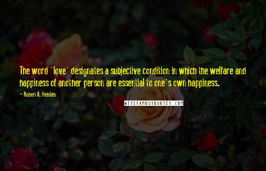 Robert A. Heinlein Quotes: The word 'love' designates a subjective condition in which the welfare and happiness of another person are essential to one's own happiness.