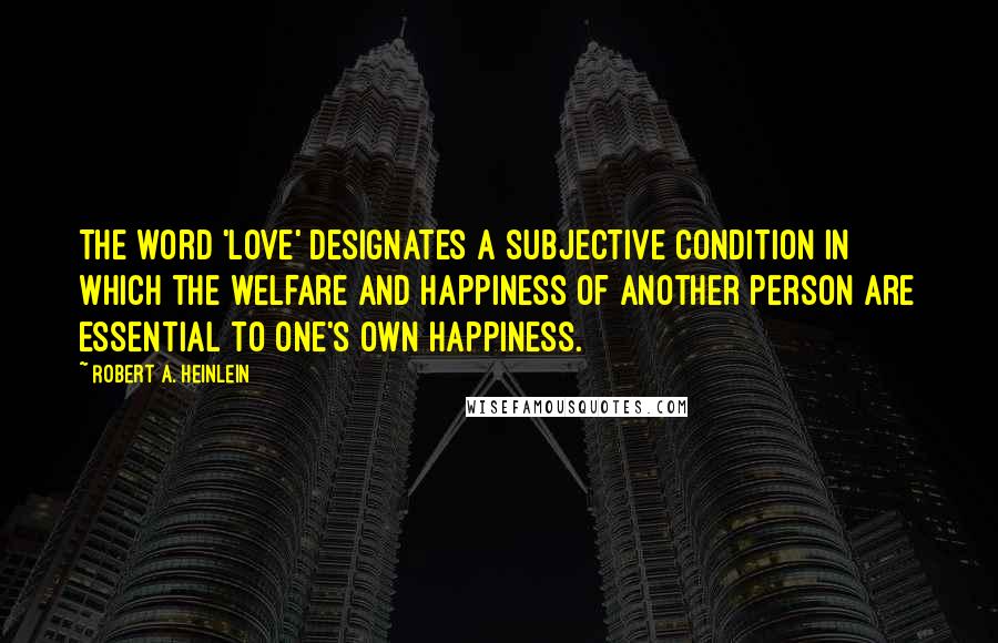 Robert A. Heinlein Quotes: The word 'love' designates a subjective condition in which the welfare and happiness of another person are essential to one's own happiness.