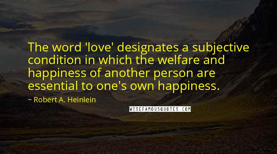 Robert A. Heinlein Quotes: The word 'love' designates a subjective condition in which the welfare and happiness of another person are essential to one's own happiness.