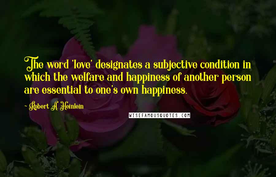 Robert A. Heinlein Quotes: The word 'love' designates a subjective condition in which the welfare and happiness of another person are essential to one's own happiness.