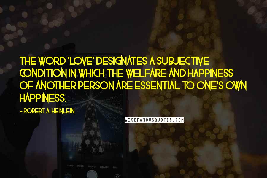 Robert A. Heinlein Quotes: The word 'love' designates a subjective condition in which the welfare and happiness of another person are essential to one's own happiness.