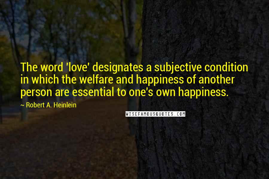 Robert A. Heinlein Quotes: The word 'love' designates a subjective condition in which the welfare and happiness of another person are essential to one's own happiness.