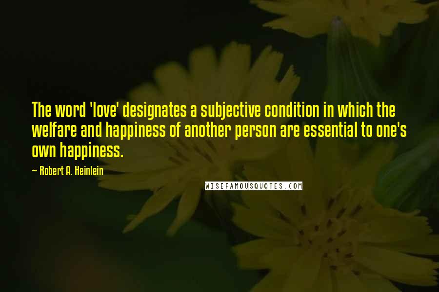 Robert A. Heinlein Quotes: The word 'love' designates a subjective condition in which the welfare and happiness of another person are essential to one's own happiness.