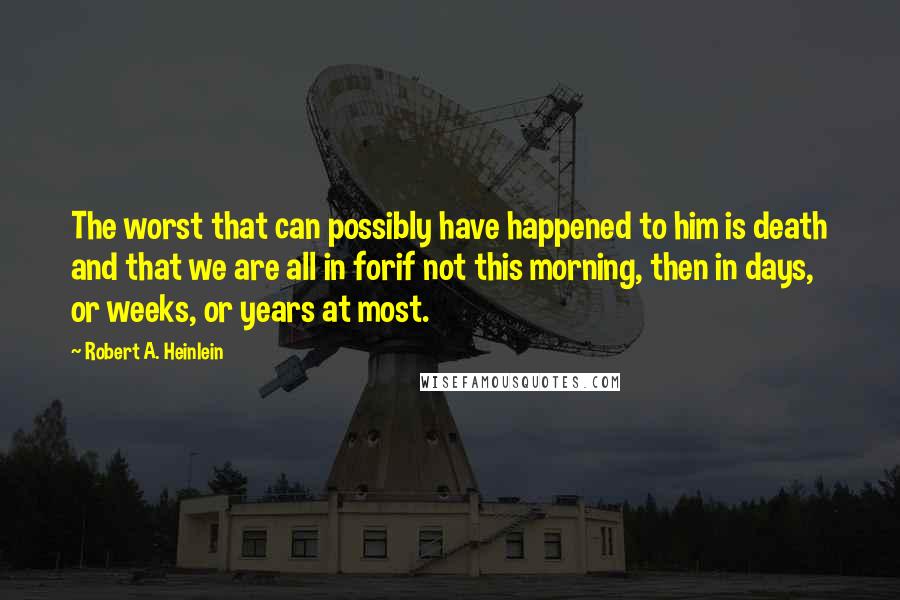 Robert A. Heinlein Quotes: The worst that can possibly have happened to him is death and that we are all in forif not this morning, then in days, or weeks, or years at most.