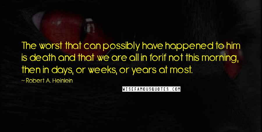 Robert A. Heinlein Quotes: The worst that can possibly have happened to him is death and that we are all in forif not this morning, then in days, or weeks, or years at most.