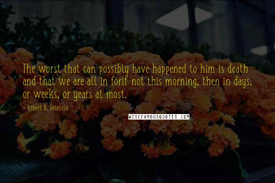 Robert A. Heinlein Quotes: The worst that can possibly have happened to him is death and that we are all in forif not this morning, then in days, or weeks, or years at most.