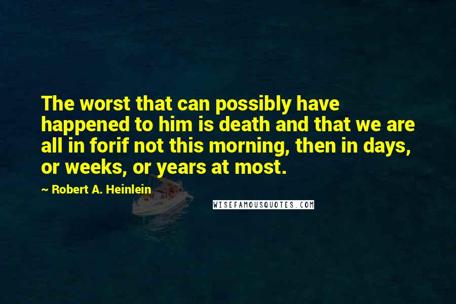 Robert A. Heinlein Quotes: The worst that can possibly have happened to him is death and that we are all in forif not this morning, then in days, or weeks, or years at most.