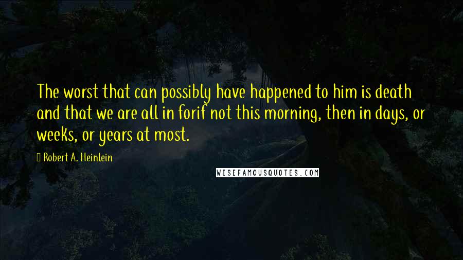 Robert A. Heinlein Quotes: The worst that can possibly have happened to him is death and that we are all in forif not this morning, then in days, or weeks, or years at most.