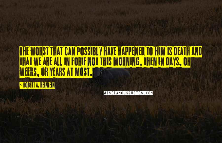 Robert A. Heinlein Quotes: The worst that can possibly have happened to him is death and that we are all in forif not this morning, then in days, or weeks, or years at most.