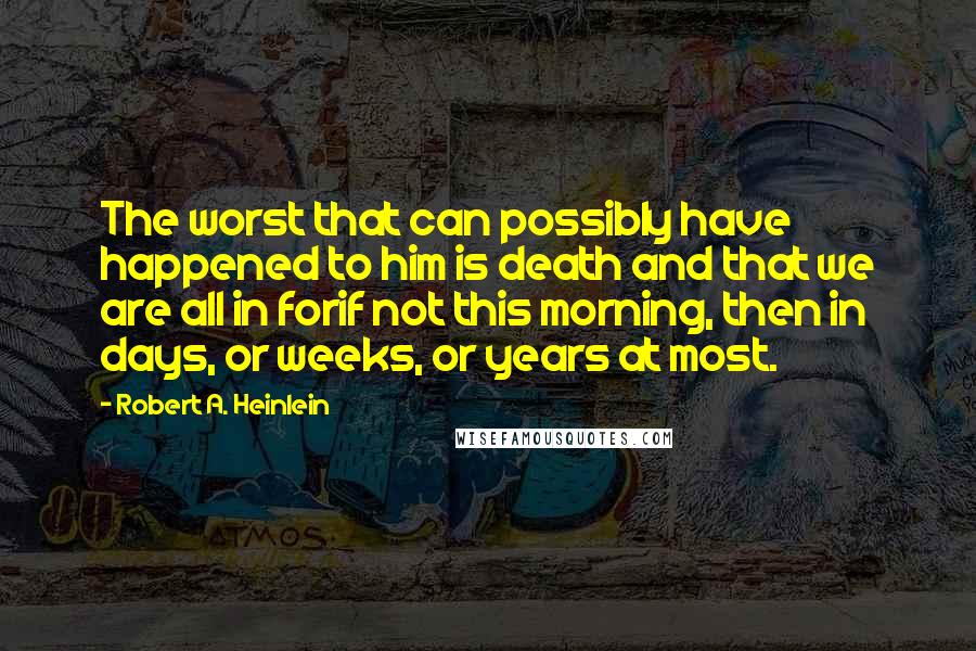 Robert A. Heinlein Quotes: The worst that can possibly have happened to him is death and that we are all in forif not this morning, then in days, or weeks, or years at most.